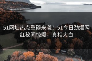 51网址热点重磅来袭！51今日劲爆网红秘闻惊爆，真相大白