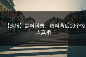 【速报】黑料科普：爆料背后10个惊人真相