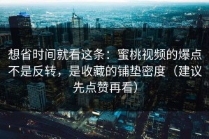 想省时间就看这条：蜜桃视频的爆点不是反转，是收藏的铺垫密度（建议先点赞再看）