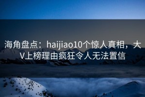 海角盘点：haijiao10个惊人真相，大V上榜理由疯狂令人无法置信