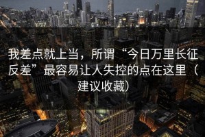 我差点就上当，所谓“今日万里长征反差”最容易让人失控的点在这里（建议收藏）