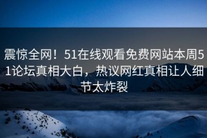 震惊全网！51在线观看免费网站本周51论坛真相大白，热议网红真相让人细节太炸裂