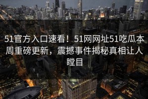 51官方入口速看！51网网址51吃瓜本周重磅更新，震撼事件揭秘真相让人瞠目