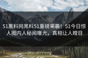 51黑料网黑料51重磅来袭！51今日惊人圈内人秘闻曝光，真相让人瞠目