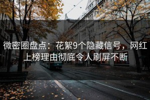 微密圈盘点：花絮9个隐藏信号，网红上榜理由彻底令人刷屏不断