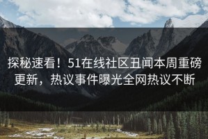 探秘速看！51在线社区丑闻本周重磅更新，热议事件曝光全网热议不断