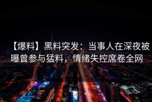 【爆料】黑料突发：当事人在深夜被曝曾参与猛料，情绪失控席卷全网