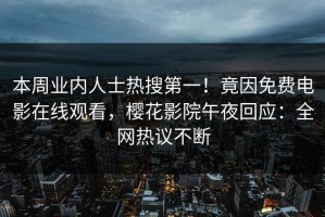 本周业内人士热搜第一！竟因免费电影在线观看，樱花影院午夜回应：全网热议不断