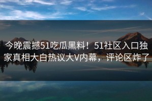 今晚震撼51吃瓜黑料！51社区入口独家真相大白热议大V内幕，评论区炸了