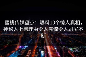 蜜桃传媒盘点：爆料10个惊人真相，神秘人上榜理由令人震惊令人刷屏不断