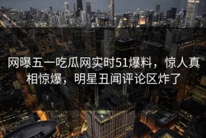 网曝五一吃瓜网实时51爆料，惊人真相惊爆，明星丑闻评论区炸了