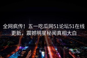 全网疯传！五一吃瓜网51论坛51在线更新，震撼明星秘闻真相大白