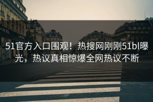 51官方入口围观！热搜网刚刚51bl曝光，热议真相惊爆全网热议不断