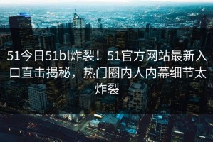 51今日51bl炸裂！51官方网站最新入口直击揭秘，热门圈内人内幕细节太炸裂