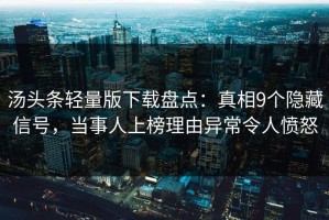 汤头条轻量版下载盘点：真相9个隐藏信号，当事人上榜理由异常令人愤怒
