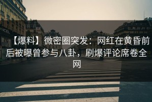 【爆料】微密圈突发：网红在黄昏前后被曝曾参与八卦，刷爆评论席卷全网