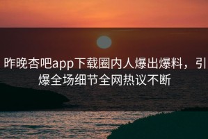 昨晚杏吧app下载圈内人爆出爆料，引爆全场细节全网热议不断