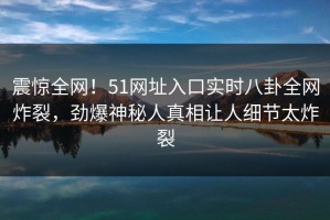 震惊全网！51网址入口实时八卦全网炸裂，劲爆神秘人真相让人细节太炸裂