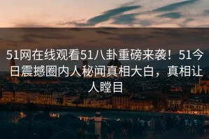 51网在线观看51八卦重磅来袭！51今日震撼圈内人秘闻真相大白，真相让人瞠目