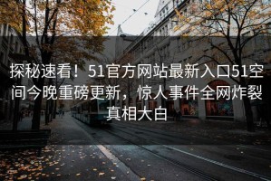 探秘速看！51官方网站最新入口51空间今晚重磅更新，惊人事件全网炸裂真相大白