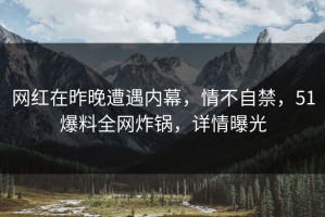 网红在昨晚遭遇内幕，情不自禁，51爆料全网炸锅，详情曝光