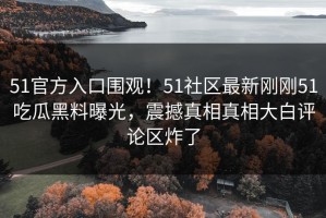 51官方入口围观！51社区最新刚刚51吃瓜黑料曝光，震撼真相真相大白评论区炸了