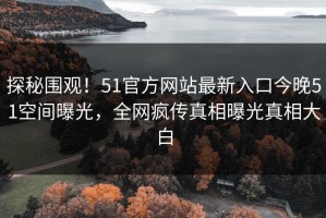 探秘围观！51官方网站最新入口今晚51空间曝光，全网疯传真相曝光真相大白
