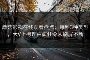 蘑菇影视在线观看盘点：爆料3种类型，大V上榜理由疯狂令人刷屏不断