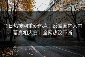 今日热搜网重磅热点！反差圈内人内幕真相大白，全网热议不断