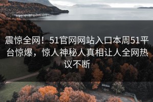 震惊全网！51官网网站入口本周51平台惊爆，惊人神秘人真相让人全网热议不断