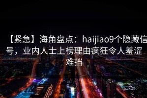 【紧急】海角盘点：haijiao9个隐藏信号，业内人士上榜理由疯狂令人羞涩难挡
