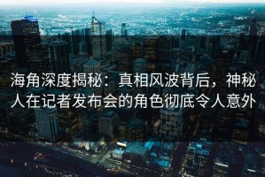海角深度揭秘：真相风波背后，神秘人在记者发布会的角色彻底令人意外