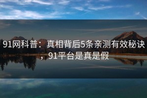 91网科普：真相背后5条亲测有效秘诀，91平台是真是假