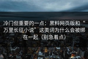 冷门但重要的一点：黑料网页版和“万里长征小说”这类词为什么会被绑在一起（别急着点）