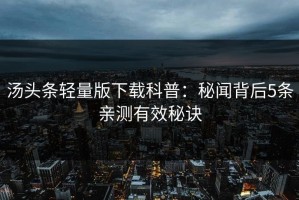 汤头条轻量版下载科普：秘闻背后5条亲测有效秘诀