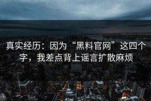真实经历：因为“黑料官网”这四个字，我差点背上谣言扩散麻烦
