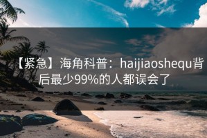 【紧急】海角科普：haijiaoshequ背后最少99%的人都误会了