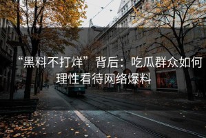“黑料不打烊”背后：吃瓜群众如何理性看待网络爆料