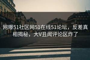 网曝51社区网51在线51论坛，反差真相揭秘，大V丑闻评论区炸了