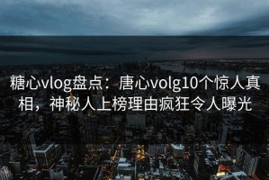 糖心vlog盘点：唐心volg10个惊人真相，神秘人上榜理由疯狂令人曝光