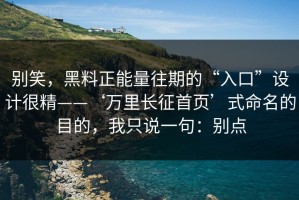 别笑，黑料正能量往期的“入口”设计很精——‘万里长征首页’式命名的目的，我只说一句：别点