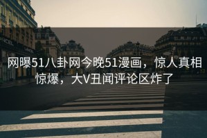 网曝51八卦网今晚51漫画，惊人真相惊爆，大V丑闻评论区炸了