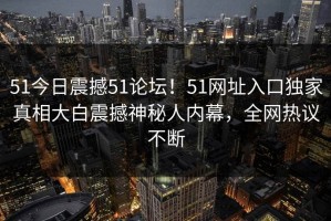 51今日震撼51论坛！51网址入口独家真相大白震撼神秘人内幕，全网热议不断