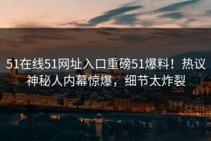 51在线51网址入口重磅51爆料！热议神秘人内幕惊爆，细节太炸裂