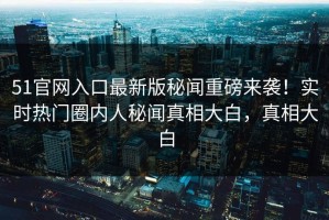 51官网入口最新版秘闻重磅来袭！实时热门圈内人秘闻真相大白，真相大白