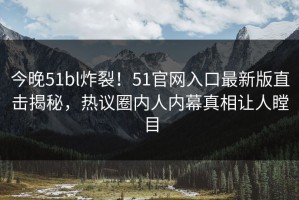 今晚51bl炸裂！51官网入口最新版直击揭秘，热议圈内人内幕真相让人瞠目