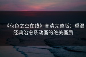 《秋色之空在线》高清完整版：重温经典治愈系动画的绝美画质