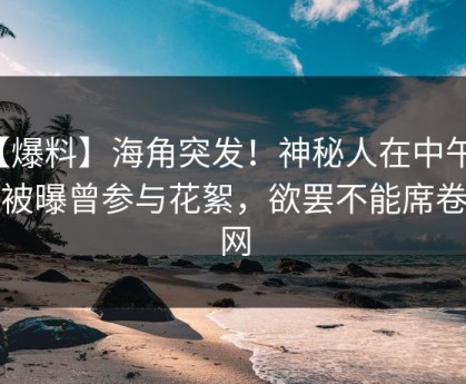 【爆料】海角突发！神秘人在中午时分被曝曾参与花絮，欲罢不能席卷全网