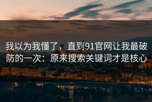 我以为我懂了，直到91官网让我最破防的一次：原来搜索关键词才是核心