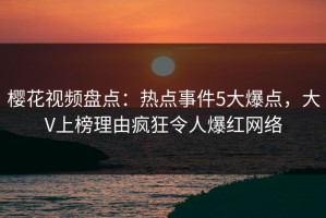 樱花视频盘点：热点事件5大爆点，大V上榜理由疯狂令人爆红网络